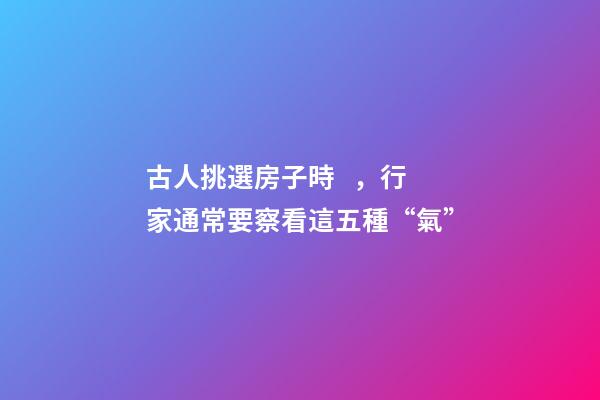 古人挑選房子時，行家通常要察看這五種“氣”